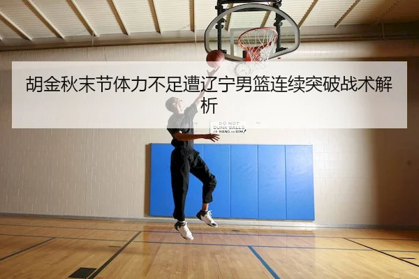 胡金秋末节体力不足遭辽宁男篮连续突破战术解析